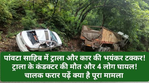 Paonta Sahib: पांवटा साहिब में ट्राला और कार की भयंकर टक्कर! ट्राला के कंडक्टर की मौत और 4 लोग घायल! चालक फरार पढ़ें क्या है पूरा मामला