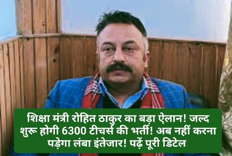 Himachal Teachers Bharti: शिक्षा मंत्री रोहित ठाकुर का बड़ा ऐलान! जल्द शुरू होगी 6300 टीचर्स की भर्ती! अब नहीं करना पड़ेगा लंबा इंतेजार! क्या है नया अपडेट पढ़ें पूरी डिटेल