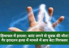 हिमाचल में हादसा: करंट लगने से युवक की मौत! गैर इरादतन हत्या में मामले में बाप बेटा गिरफ्तार