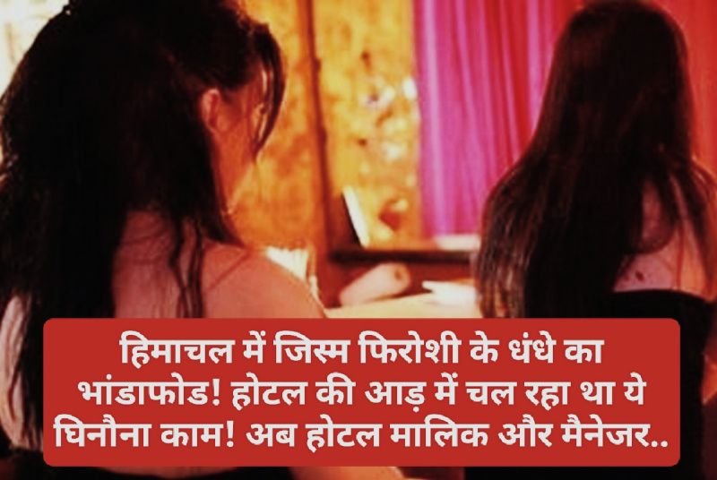हिमाचल में जिस्मफिरोशी: हिमाचल में जिस्म फिरोशी के धंधे का भांडाफोड! होटल की आड़ में चल रहा था ये घिनौना काम! अब होटल मालिक और मैनेजर.. देखें पूरी डिटेल