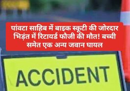 Paonta Sahib: बाइक स्कूटी की जोरदार भिड़ंत में रिटायर्ड फौजी की मौत! बच्ची समेत एक अन्य जवान घायल
