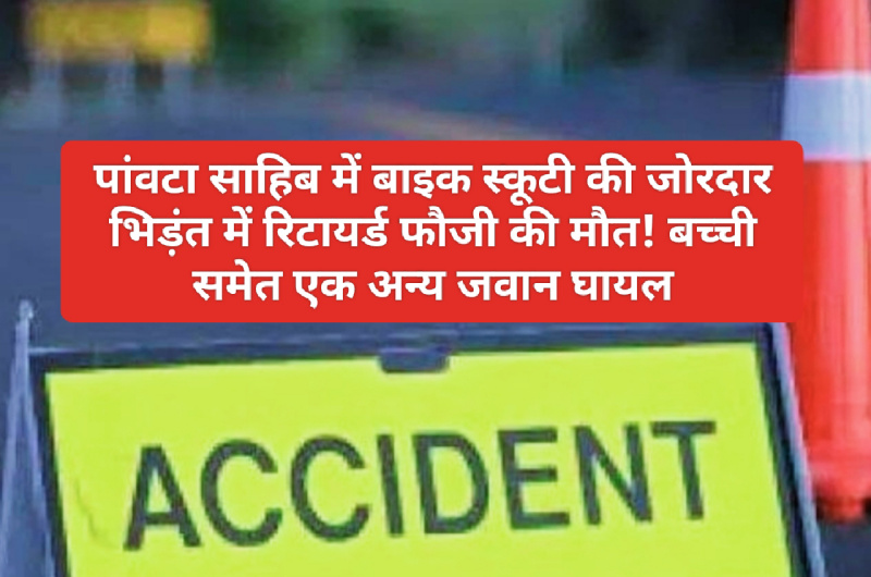 Paonta Sahib: बाइक स्कूटी की जोरदार भिड़ंत में रिटायर्ड फौजी की मौत! बच्ची समेत एक अन्य जवान घायल