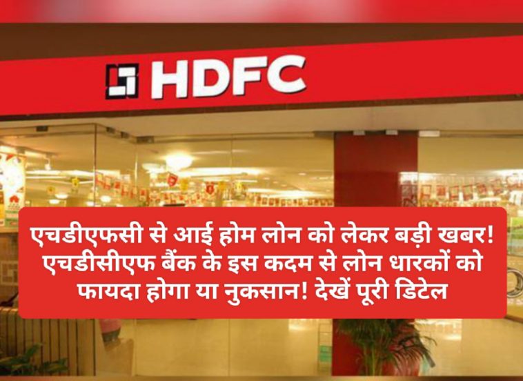 HDFC Loan News: एचडीएफसी से आई होम लोन को लेकर बड़ी खबर! एचडीसीएफ बैंक के इस कदम से लोन धारकों को फायदा होगा या नुकसान! देखें पूरी डिटेल