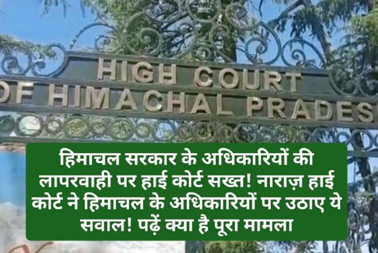 HP High Court Decision: हिमाचल सरकार के अधिकारियों की लापरवाही पर हाई कोर्ट सख्त! नाराज़ हाई कोर्ट ने हिमाचल के अधिकारियों पर उठाए ये सवाल! पढ़ें क्या है पूरा मामला