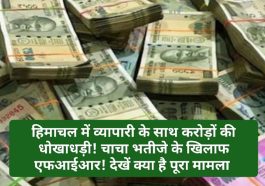 Himachal Pradesh News: हिमाचल में व्यापारी के साथ करोड़ों की धोखाधड़ी! चाचा भतीजे के खिलाफ एफआईआर! देखें क्या है पूरा मामला