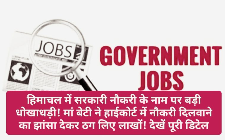 HP Job Alert: हिमाचल में सरकारी नौकरी के नाम पर बड़ी धोखाधड़ी! मां बेटी ने हाईकोर्ट में नौकरी दिलवाने का झांसा देकर ठग लिए लाखों! देखें पूरी डिटेल