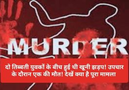 Himachal News Update: दो तिब्बती युवकों के बीच हुई थी खूनी झड़प! उपचार के दौरान एक की मौत! देखें क्या है पूरा मामला