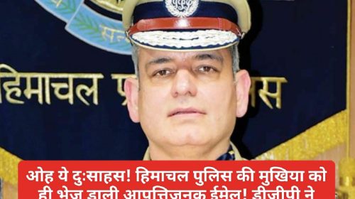 Himachal News Update: ओह ये दुःसाहस! हिमाचल पुलिस की मुखिया को ही भेज डाली आपत्तिजनक ईमेल! डीजीपी ने अपनी शिकायत में कही ये बात