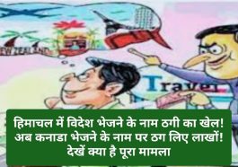 HImachal Crime News: हिमाचल में विदेश भेजने के नाम ठगी का खेल! अब कनाडा भेजने के नाम पर ठग लिए लाखों! देखें क्या है पूरा मामला