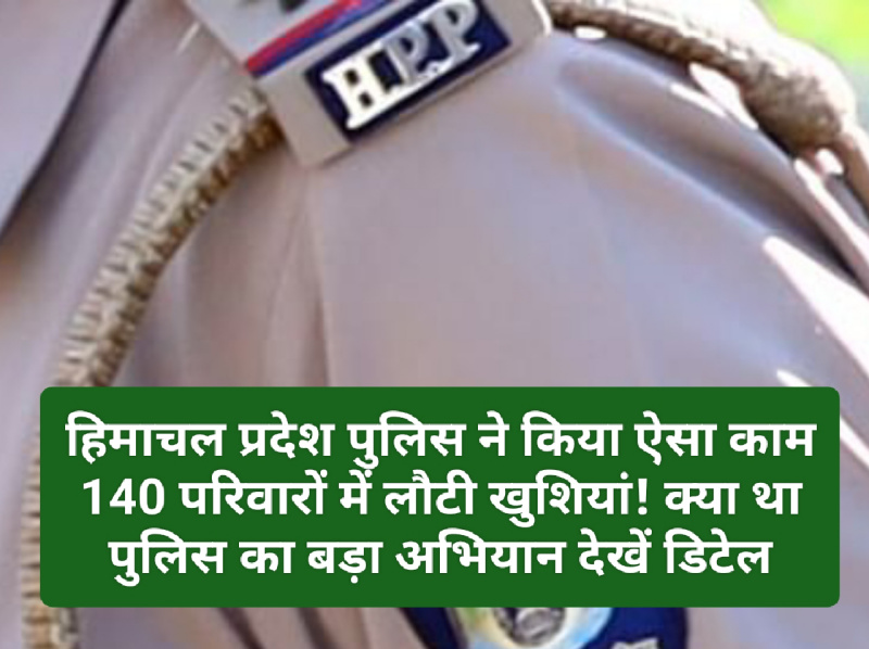 HP News Alert: हिमाचल प्रदेश पुलिस ने किया ऐसा काम 140 परिवारों में लौटी खुशियां! क्या था पुलिस का बड़ा अभियान देखें डिटेल