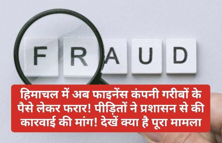 Financial Fraud In Himachal: हिमाचल में अब फाइनेंस कंपनी गरीबों के पैसे लेकर फरार! पीड़ितों ने प्रशासन से की कारवाई की मांग! देखें क्या है पूरा मामला