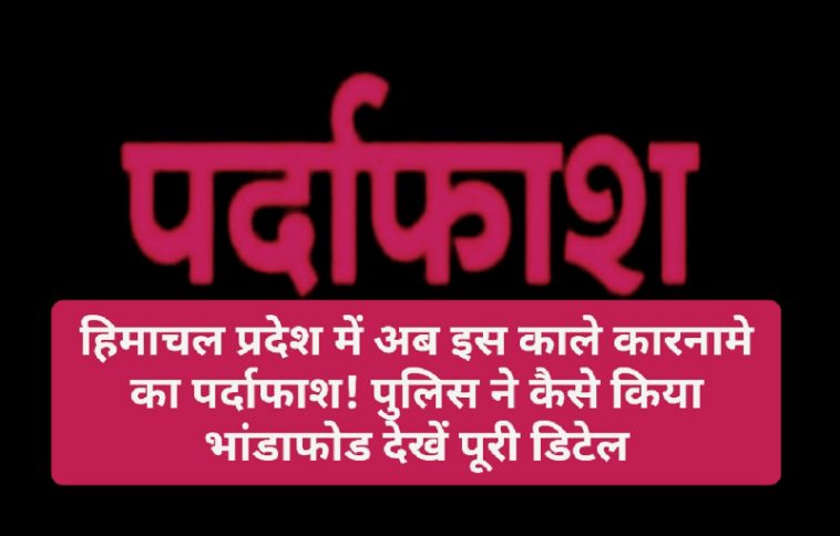 HP Latest News: हिमाचल प्रदेश में अब इस काले कारनामे का पर्दाफाश! पुलिस ने कैसे किया भांडाफोड देखें पूरी डिटेल