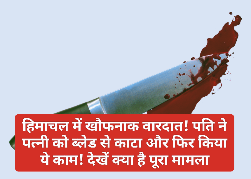HP News Alert: हिमाचल में खौफनाक वारदात! पति ने पत्नी को ब्लेड से काटा और फिर किया ये काम! देखें क्या है पूरा मामला