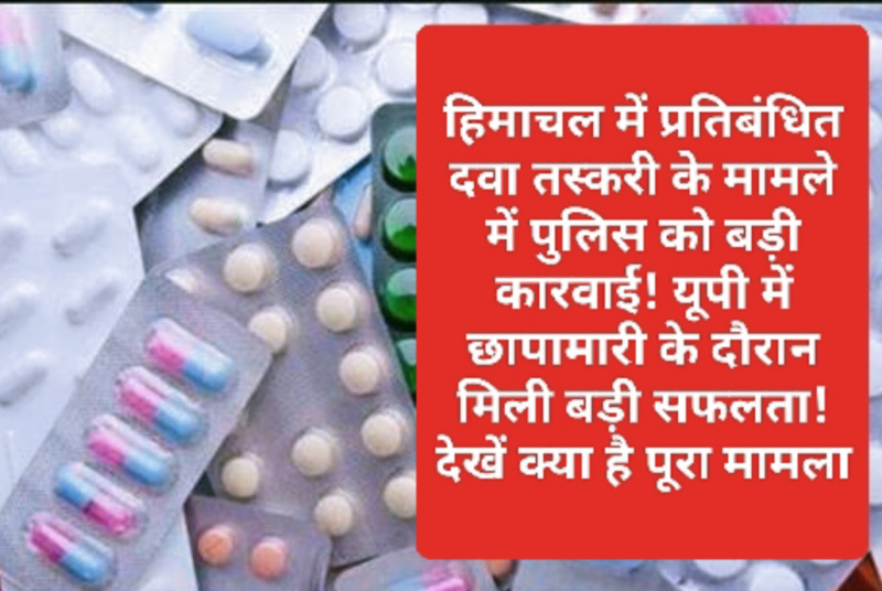 HP News Alert: हिमाचल में प्रतिबंधित दवा तस्करी के मामले में पुलिस को बड़ी कारवाई! यूपी में छापामारी के दौरान मिली बड़ी सफलता! देखें क्या है पूरा मामला