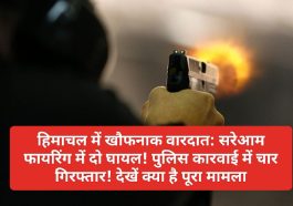 हिमाचल में खौफनाक वारदात: सरेआम फायरिंग में दो घायल! पुलिस कारवाई में चार गिरफ्तार! देखें क्या है पूरा मामला