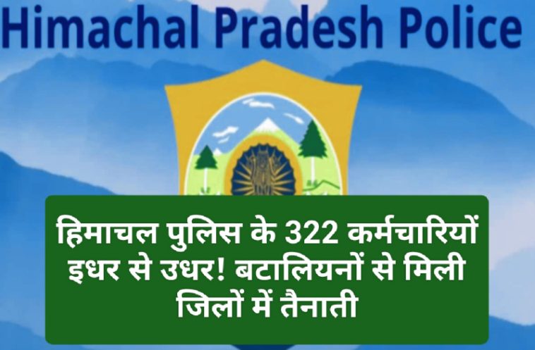 Himachal Pradesh Police: हिमाचल पुलिस के 322 कर्मचारियों इधर से उधर! बटालियनों से मिली जिलों में तैनाती