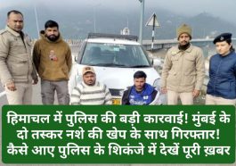 Himachal Crime Alert: हिमाचल में पुलिस की बड़ी कारवाई! मुंबई के दो तस्कर नशे की खेप के साथ गिरफ्तार! कैसे आए पुलिस के शिकंजे में देखें पूरी ख़बर