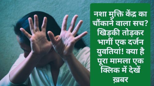 Big Breaking: नशा मुक्ति केंद्र का चौंकाने वाला सच? खिड़की तोड़कर भागीं एक दर्जन युवतियां! क्या है पूरा मामला एक क्लिक में देखें ख़बर