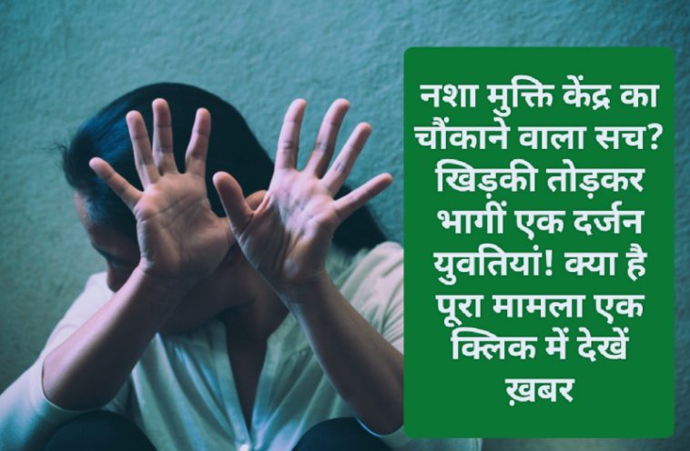 Big Breaking: नशा मुक्ति केंद्र का चौंकाने वाला सच? खिड़की तोड़कर भागीं एक दर्जन युवतियां! क्या है पूरा मामला एक क्लिक में देखें ख़बर