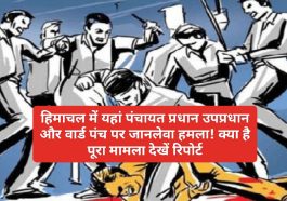 Himachal Crime Alert: हिमाचल में यहां पंचायत प्रधान उपप्रधान और वार्ड पंच पर जानलेवा हमला! क्या है पूरा मामला देखें रिपोर्ट