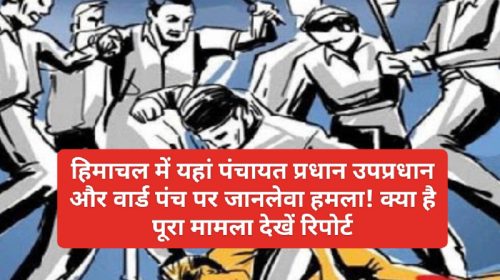 Himachal Crime Alert: हिमाचल में यहां पंचायत प्रधान उपप्रधान और वार्ड पंच पर जानलेवा हमला! क्या है पूरा मामला देखें रिपोर्ट