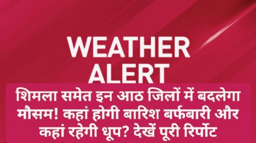 Himachal Weather Alert: शिमला समेत इन आठ जिलों में बदलेगा मौसम! कहां होगी बारिश बर्फबारी और कहां रहेगी धूप? देखें पूरी रिर्पोट