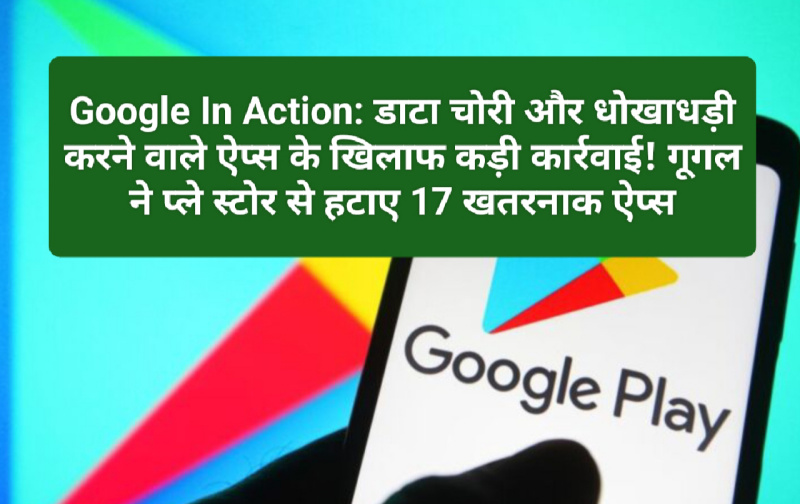 Google In Action: डाटा चोरी और धोखाधड़ी करने वाले ऐप्स के खिलाफ कड़ी कार्रवाई! गूगल ने प्ले स्टोर से हटाए 17 खतरनाक ऐप्स