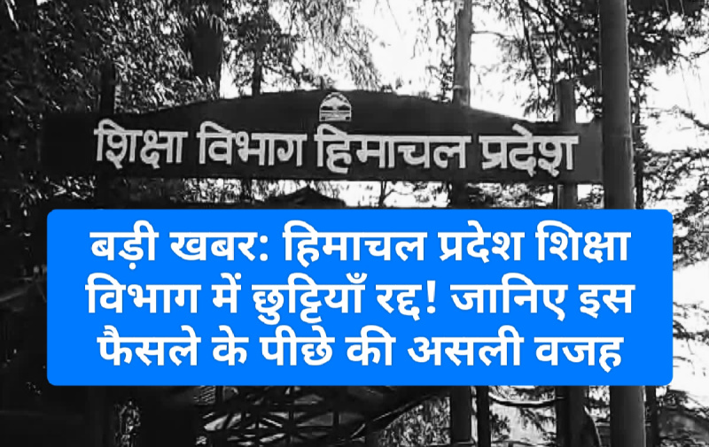 बड़ी खबर: हिमाचल प्रदेश शिक्षा विभाग में छुट्टियाँ रद्द! जानिए इस फैसले के पीछे की असली वजह