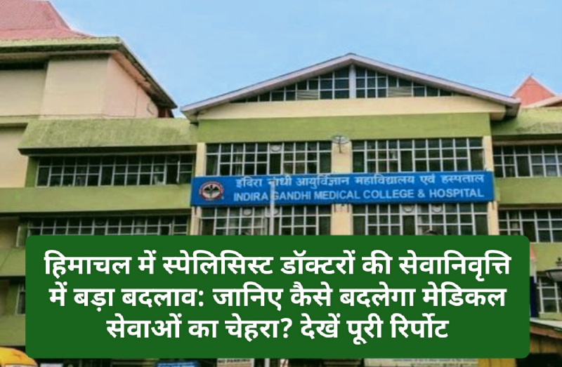 Himachal Govt Decision: हिमाचल में स्पेलिसिस्ट डॉक्टरों की सेवानिवृत्ति में बड़ा बदलाव: जानिए कैसे बदलेगा मेडिकल सेवाओं का चेहरा? देखें पूरी रिर्पोट