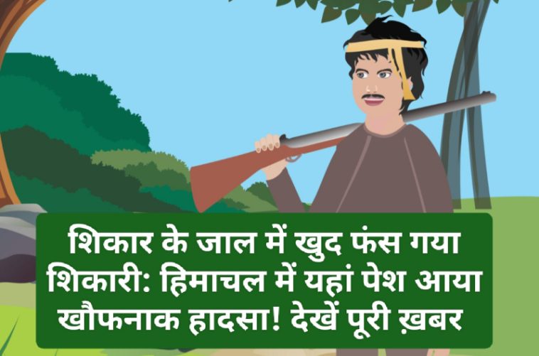 Himachal Crime Alert: शिकार के जाल में खुद फंस गया शिकारी: हिमाचल में यहां पेश आया खौफनाक हादसा! देखें पूरी ख़बर