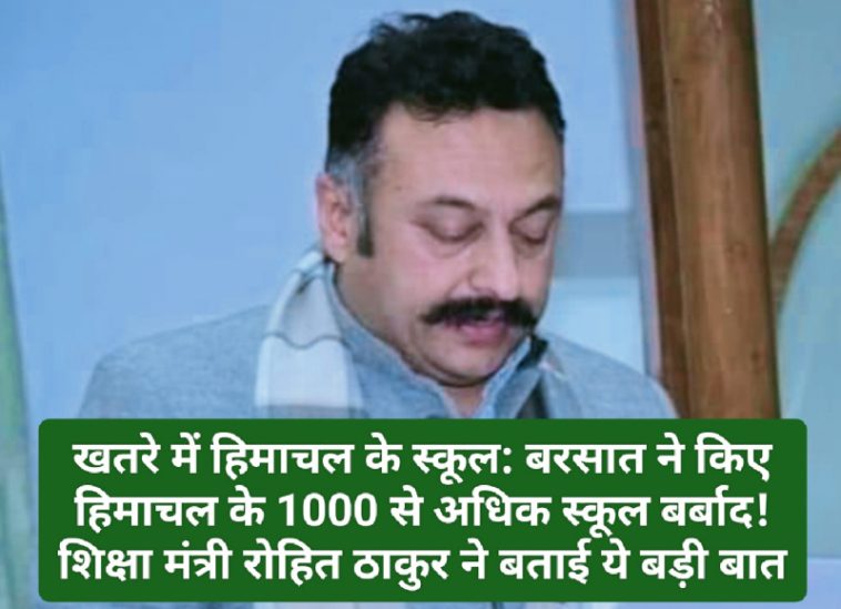 खतरे में हिमाचल के स्कूल: बरसात ने किए हिमाचल के 1000 से अधिक स्कूल बर्बाद! शिक्षा मंत्री रोहित ठाकुर ने बताई ये बड़ी बात