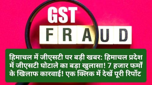 हिमाचल में जीएसटी पर बड़ी खबर: हिमाचल प्रदेश में जीएसटी घोटाले का बड़ा खुलासा! 7 हजार फर्मों के खिलाफ कारवाई! एक क्लिक में देखें पूरी रिर्पोट