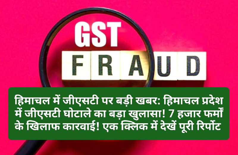 हिमाचल में जीएसटी पर बड़ी खबर: हिमाचल प्रदेश में जीएसटी घोटाले का बड़ा खुलासा! 7 हजार फर्मों के खिलाफ कारवाई! एक क्लिक में देखें पूरी रिर्पोट