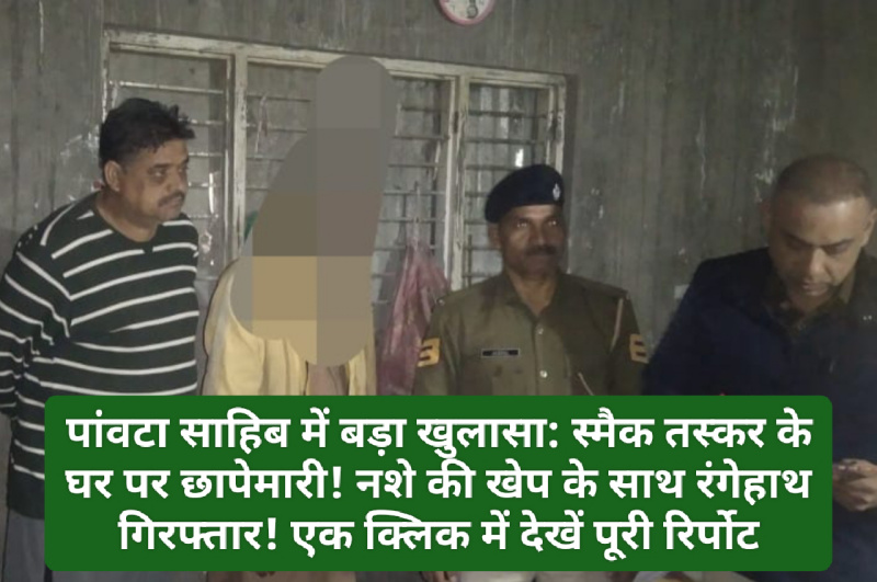 पांवटा साहिब में बड़ा खुलासा: स्मैक तस्कर के घर पर छापेमारी! नशे की खेप के साथ रंगेहाथ गिरफ्तार! एक क्लिक में देखें पूरी रिर्पोट