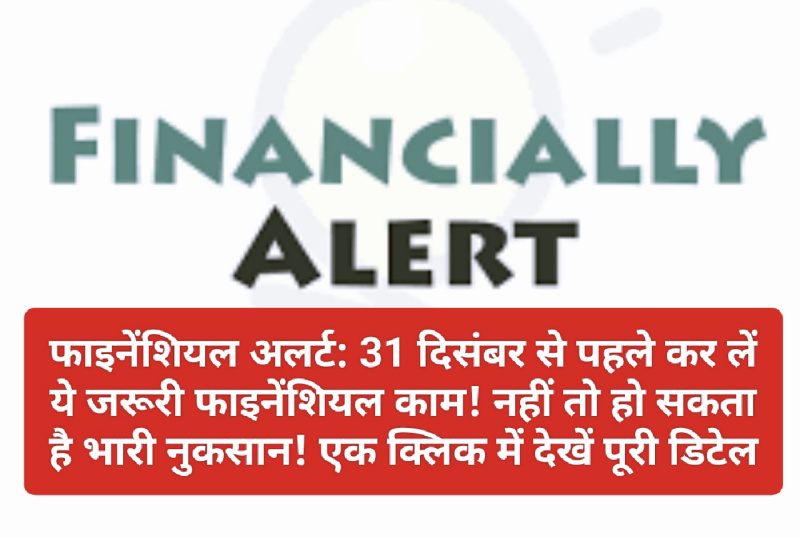 फाइनेंशियल अलर्ट: 31 दिसंबर से पहले कर लें ये जरूरी फाइनेंशियल काम! नहीं तो हो सकता है भारी नुकसान! एक क्लिक में देखें पूरी डिटेल