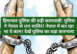 हिमाचल पुलिस की बड़ी कामयाबी: पुलिस ने नेपाल से धरा शातिर! नेपाल में कर रहा था ये काम! देखें पुलिस का बड़ा कारनामा