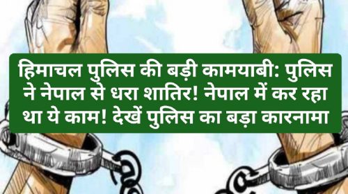 हिमाचल पुलिस की बड़ी कामयाबी: पुलिस ने नेपाल से धरा शातिर! नेपाल में कर रहा था ये काम! देखें पुलिस का बड़ा कारनामा