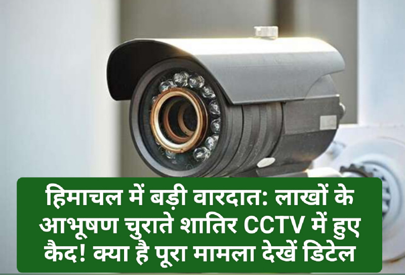 हिमाचल में बड़ी वारदात: लाखों के आभूषण चुराते शातिर CCTV में हुए कैद! क्या है पूरा मामला देखें डिटेल