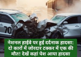 नेशनल हाईवे पर हुई दर्दनाक हादसा: दो कारों में जोरदार टक्कर में एक की मौत! देखें कहां पेश आया हादसा