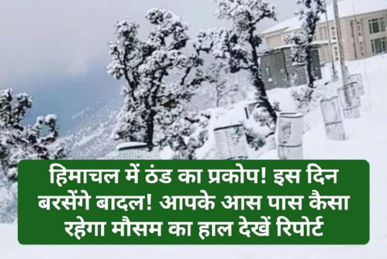 Himachal Weather Alert: हिमाचल में ठंड का प्रकोप! इस दिन बरसेंगे बादल! आपके आस पास कैसा रहेगा मौसम का हाल देखें रिपोर्ट