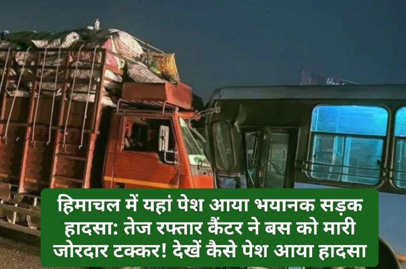 हिमाचल में यहां पेश आया भयानक सड़क हादसा: तेज रफ्तार कैंटर ने बस को मारी जोरदार टक्कर! देखें कैसे पेश आया हादसा