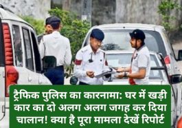 ट्रैफिक पुलिस का कारनामा: घर में खड़ी कार का दो अलग अलग जगह कर दिया चालान! क्या है पूरा मामला देखें रिपोर्ट