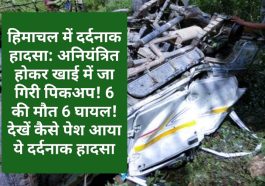 हिमाचल में दर्दनाक हादसा: अनियंत्रित होकर खाई में जा गिरी पिकअप! 6 की मौत 6 घायल! देखें कैसे पेश आया ये दर्दनाक हादसा