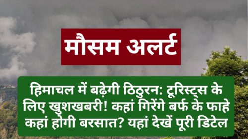 हिमाचल में बढ़ेगी ठिठुरन: टूरिस्ट्स के लिए खुशखबरी! कहां गिरेंगे बर्फ के फाहे कहां होगी बरसात? यहां देखें पूरी डिटेल