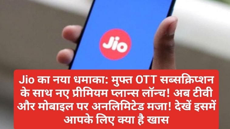 Jio का नया धमाका: मुफ्त OTT सब्सक्रिप्शन के साथ नए प्रीमियम प्लान्स लॉन्च! अब टीवी और मोबाइल पर अनलिमिटेड मजा! देखें इसमें आपके लिए क्या है खास