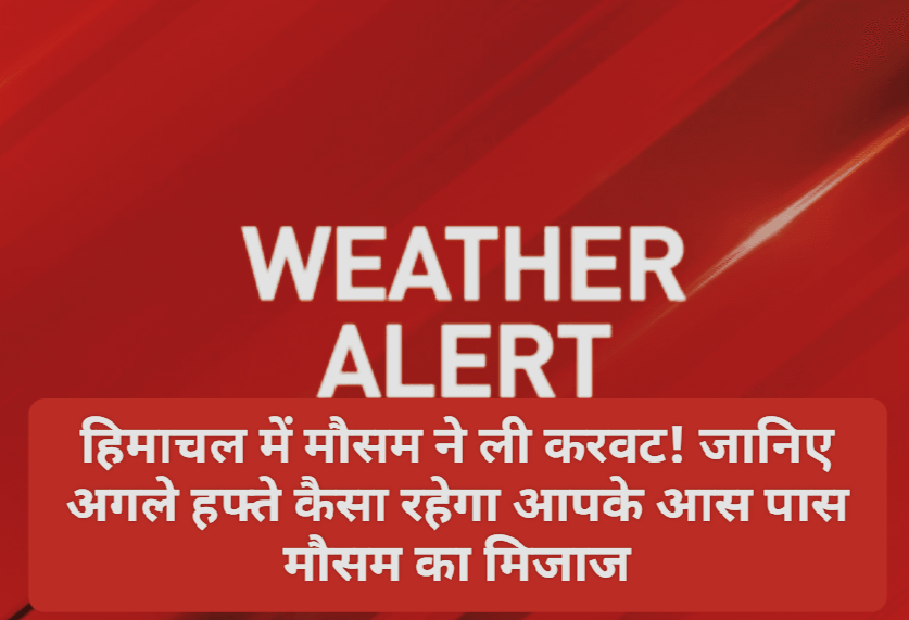 Himachal Weather Alert: हिमाचल में मौसम ने ली करवट! जानिए अगले हफ्ते कैसा रहेगा आपके आस पास मौसम का मिजाज