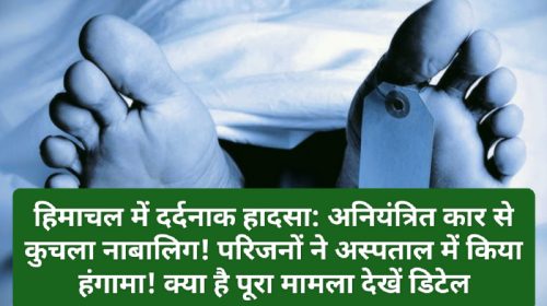 हिमाचल में दर्दनाक हादसा: अनियंत्रित कार से कुचला नाबालिग! परिजनों ने अस्पताल में किया हंगामा! क्या है पूरा मामला देखें डिटेल