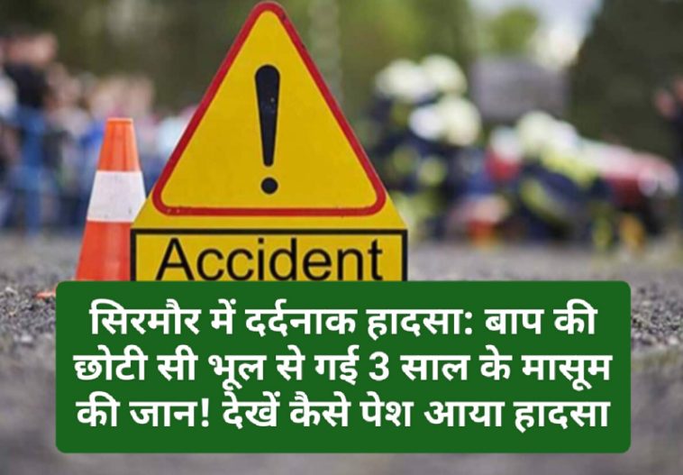 सिरमौर में दर्दनाक हादसा: बाप की छोटी सी भूल से गई 3 साल के मासूम की जान! देखें कैसे पेश आया हादसा