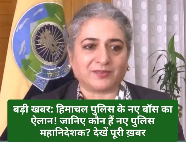 बड़ी खबर: हिमाचल पुलिस के नए बॉस का ऐलान! जानिए कौन हैं नए पुलिस महानिदेशक? देखें पूरी ख़बर