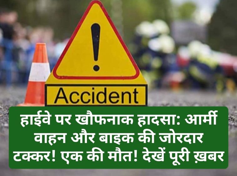 हाईवे पर खौफनाक हादसा: आर्मी वाहन और बाइक की जोरदार टक्कर! एक की मौत! देखें पूरी ख़बर